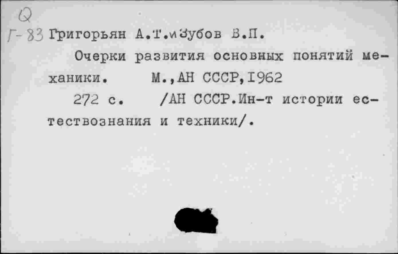 ﻿Г~ 33 Григорьян А.’Г.иЗубов В.П.
Очерки развития основных понятий механики.	М.,АН СССР,1962
272 с. /АН СССР.Ин-т истории естествознания и техники/.